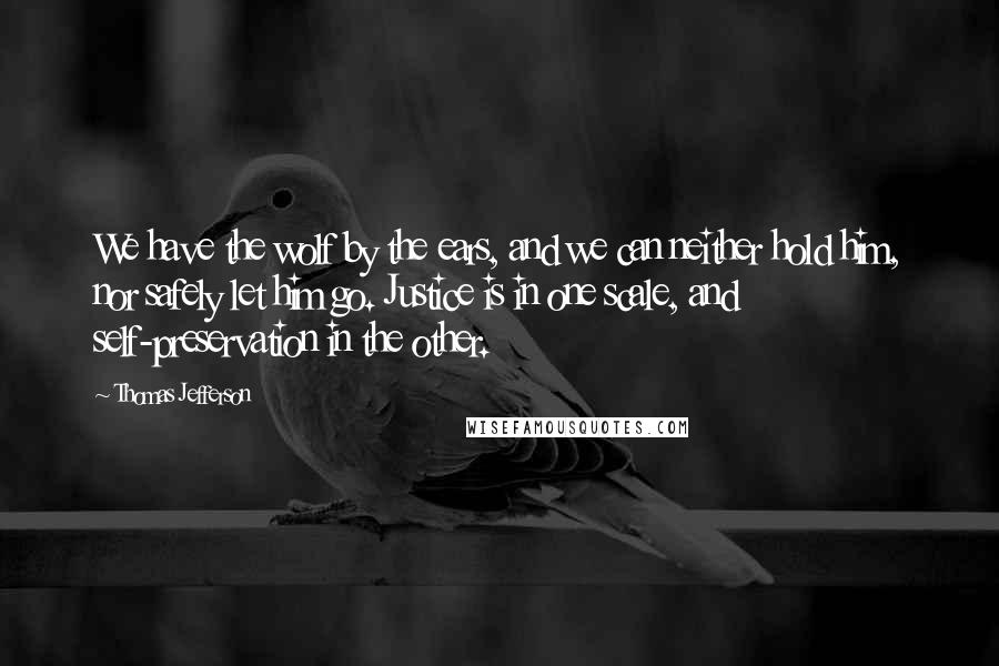 Thomas Jefferson Quotes: We have the wolf by the ears, and we can neither hold him, nor safely let him go. Justice is in one scale, and self-preservation in the other.