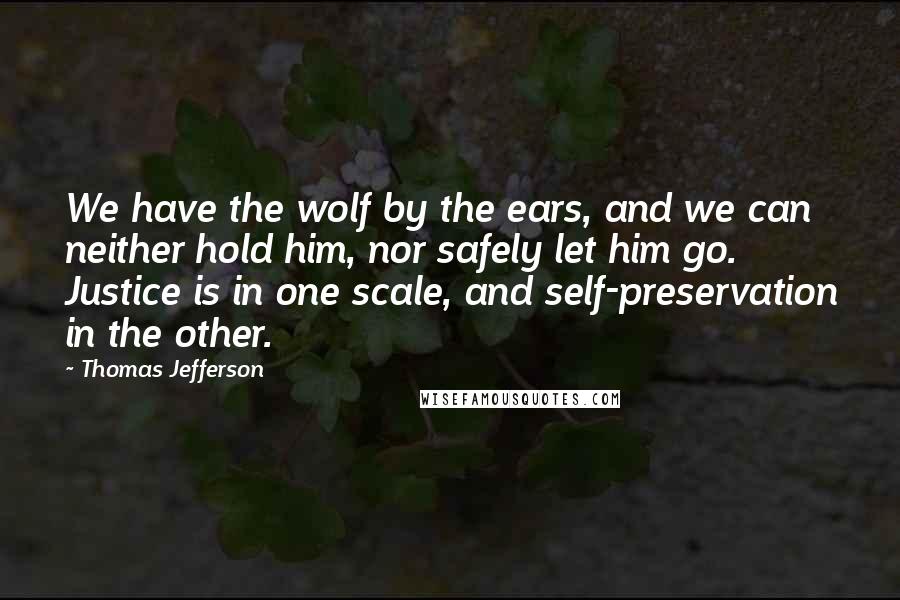 Thomas Jefferson Quotes: We have the wolf by the ears, and we can neither hold him, nor safely let him go. Justice is in one scale, and self-preservation in the other.