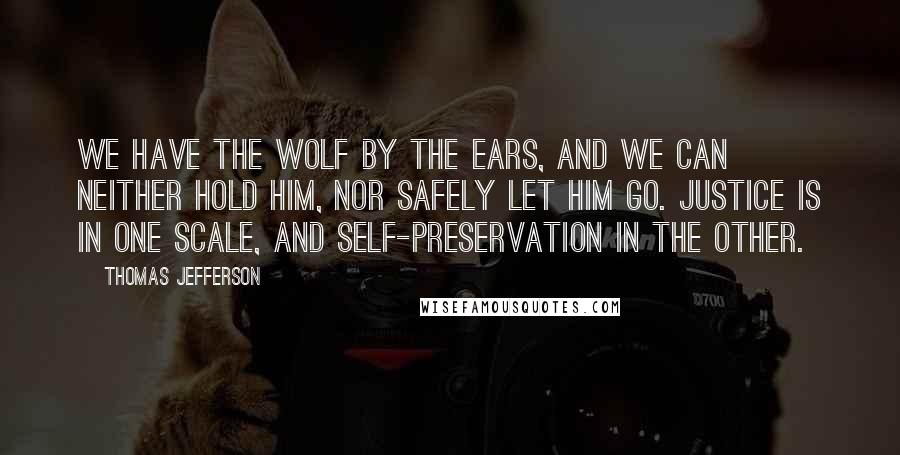 Thomas Jefferson Quotes: We have the wolf by the ears, and we can neither hold him, nor safely let him go. Justice is in one scale, and self-preservation in the other.