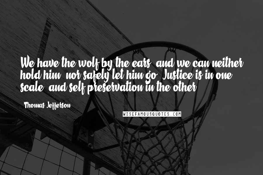 Thomas Jefferson Quotes: We have the wolf by the ears, and we can neither hold him, nor safely let him go. Justice is in one scale, and self-preservation in the other.