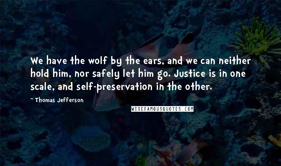 Thomas Jefferson Quotes: We have the wolf by the ears, and we can neither hold him, nor safely let him go. Justice is in one scale, and self-preservation in the other.