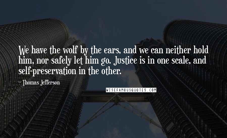 Thomas Jefferson Quotes: We have the wolf by the ears, and we can neither hold him, nor safely let him go. Justice is in one scale, and self-preservation in the other.