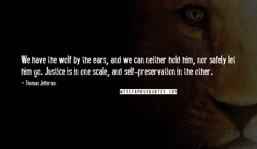 Thomas Jefferson Quotes: We have the wolf by the ears, and we can neither hold him, nor safely let him go. Justice is in one scale, and self-preservation in the other.