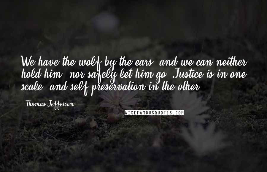 Thomas Jefferson Quotes: We have the wolf by the ears, and we can neither hold him, nor safely let him go. Justice is in one scale, and self-preservation in the other.