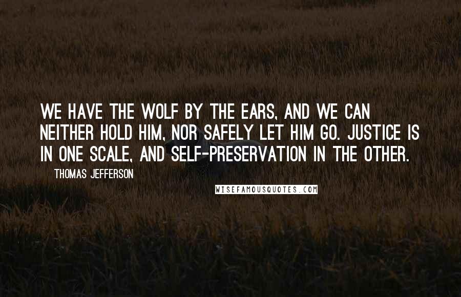 Thomas Jefferson Quotes: We have the wolf by the ears, and we can neither hold him, nor safely let him go. Justice is in one scale, and self-preservation in the other.