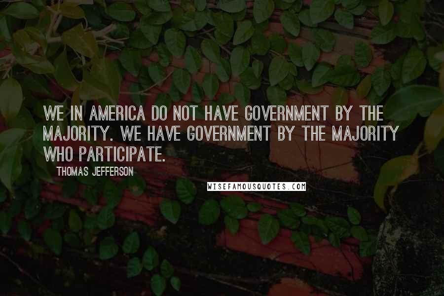 Thomas Jefferson Quotes: We in America do not have government by the majority. We have government by the majority who participate.