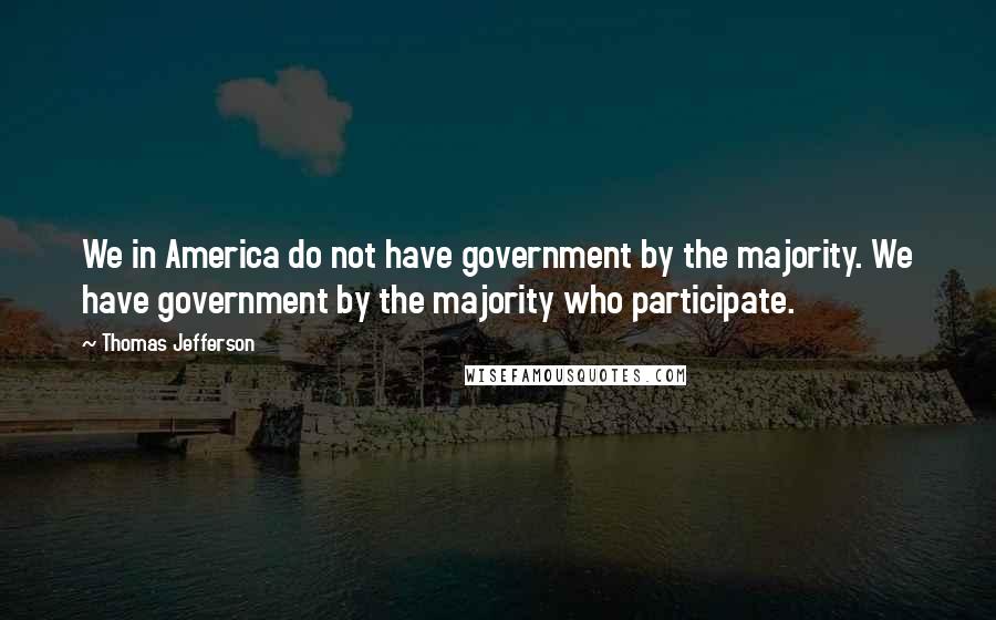 Thomas Jefferson Quotes: We in America do not have government by the majority. We have government by the majority who participate.
