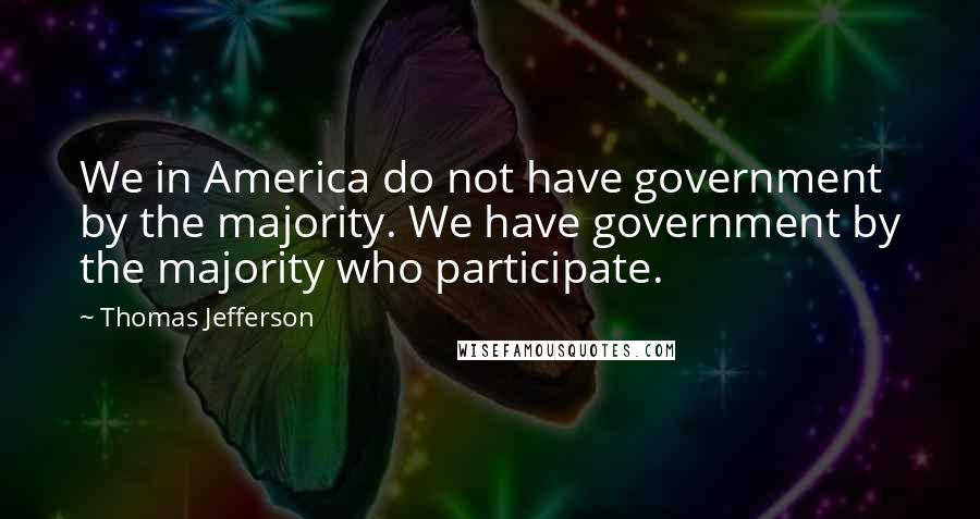 Thomas Jefferson Quotes: We in America do not have government by the majority. We have government by the majority who participate.