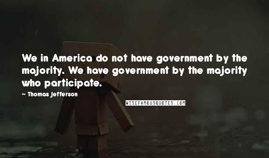 Thomas Jefferson Quotes: We in America do not have government by the majority. We have government by the majority who participate.