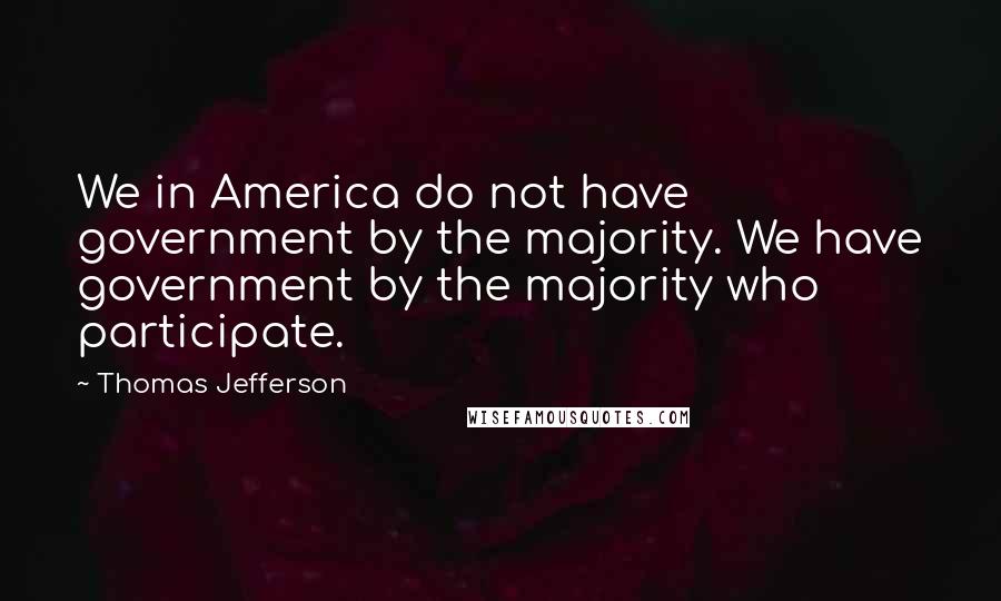 Thomas Jefferson Quotes: We in America do not have government by the majority. We have government by the majority who participate.