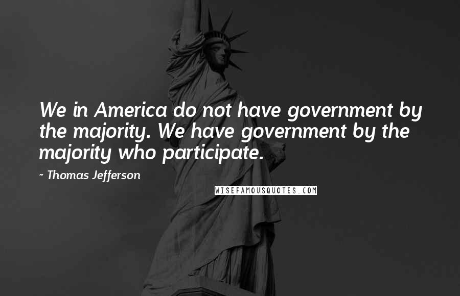 Thomas Jefferson Quotes: We in America do not have government by the majority. We have government by the majority who participate.