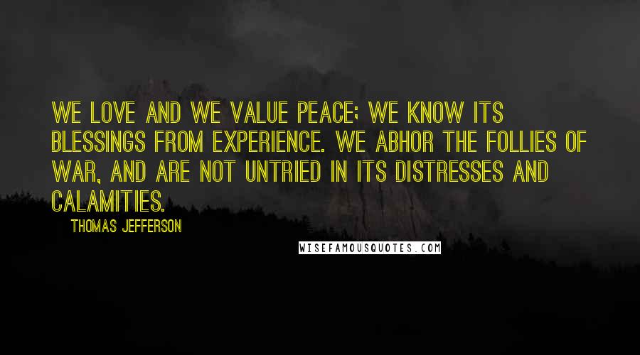 Thomas Jefferson Quotes: We love and we value peace; we know its blessings from experience. We abhor the follies of war, and are not untried in its distresses and calamities.