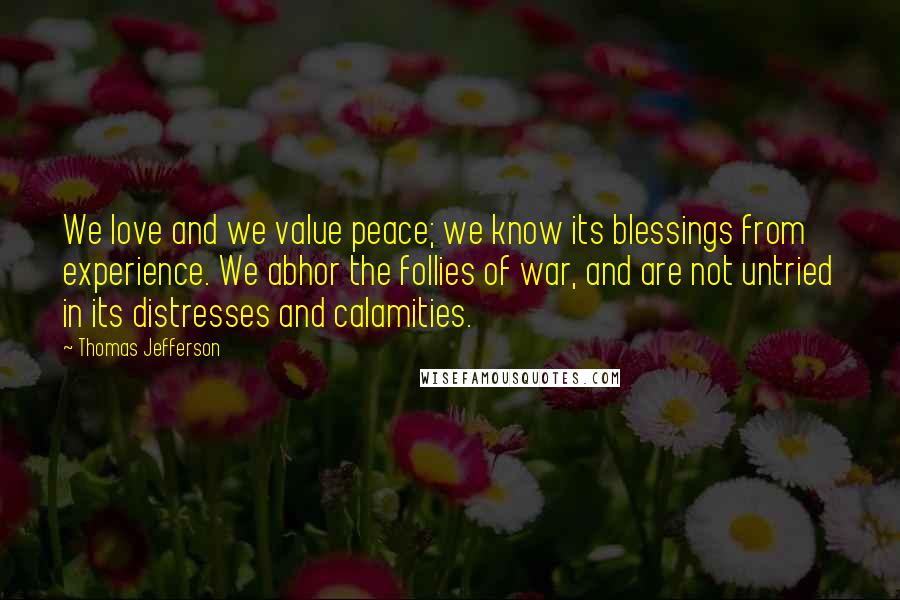 Thomas Jefferson Quotes: We love and we value peace; we know its blessings from experience. We abhor the follies of war, and are not untried in its distresses and calamities.