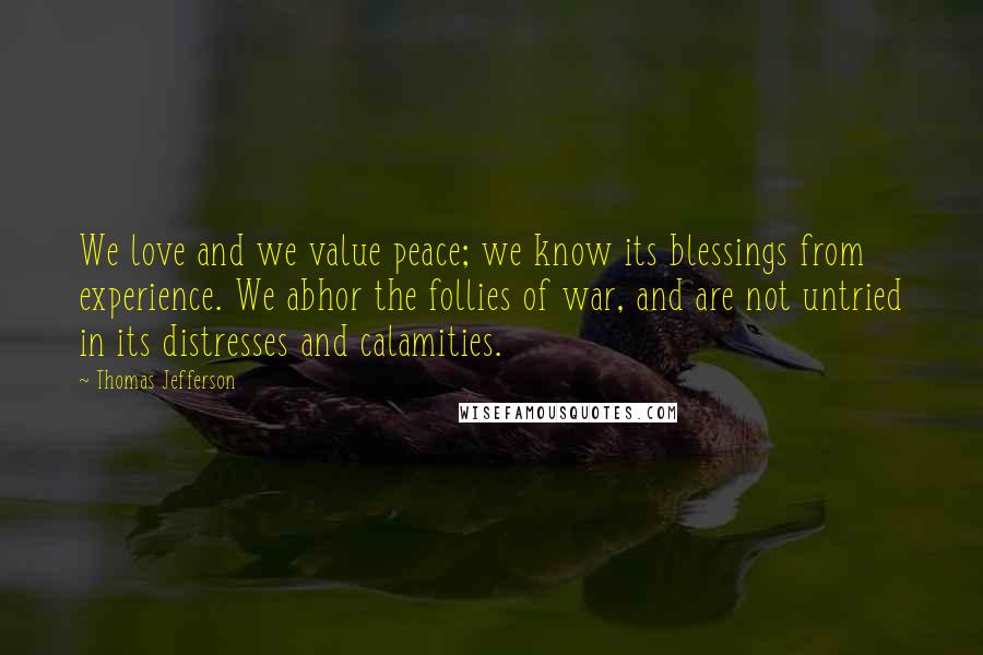 Thomas Jefferson Quotes: We love and we value peace; we know its blessings from experience. We abhor the follies of war, and are not untried in its distresses and calamities.