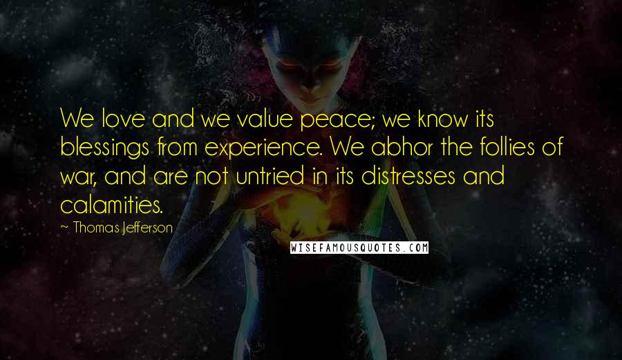 Thomas Jefferson Quotes: We love and we value peace; we know its blessings from experience. We abhor the follies of war, and are not untried in its distresses and calamities.