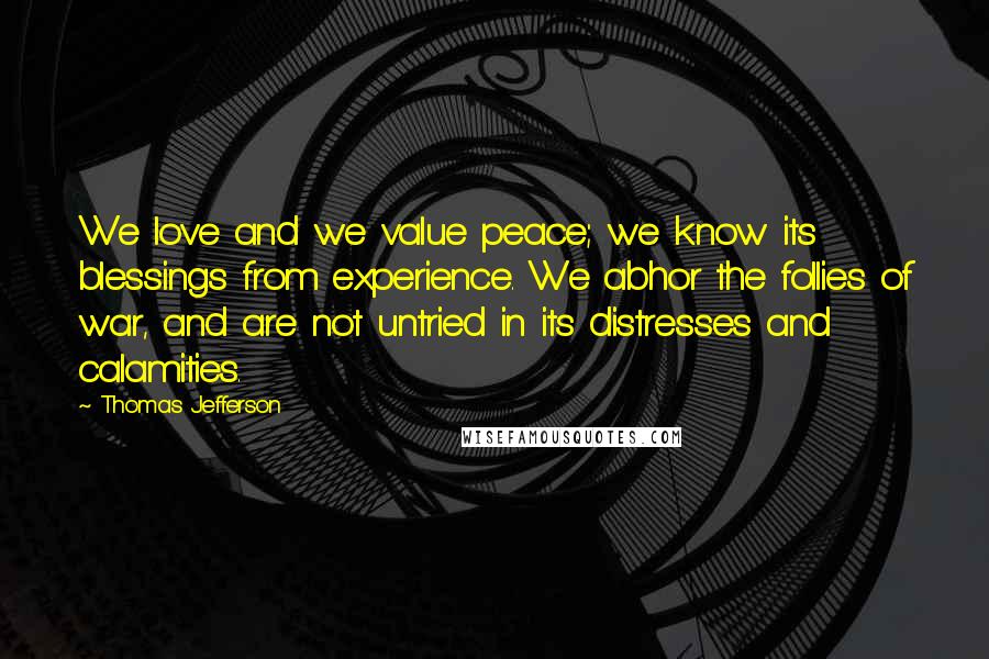 Thomas Jefferson Quotes: We love and we value peace; we know its blessings from experience. We abhor the follies of war, and are not untried in its distresses and calamities.