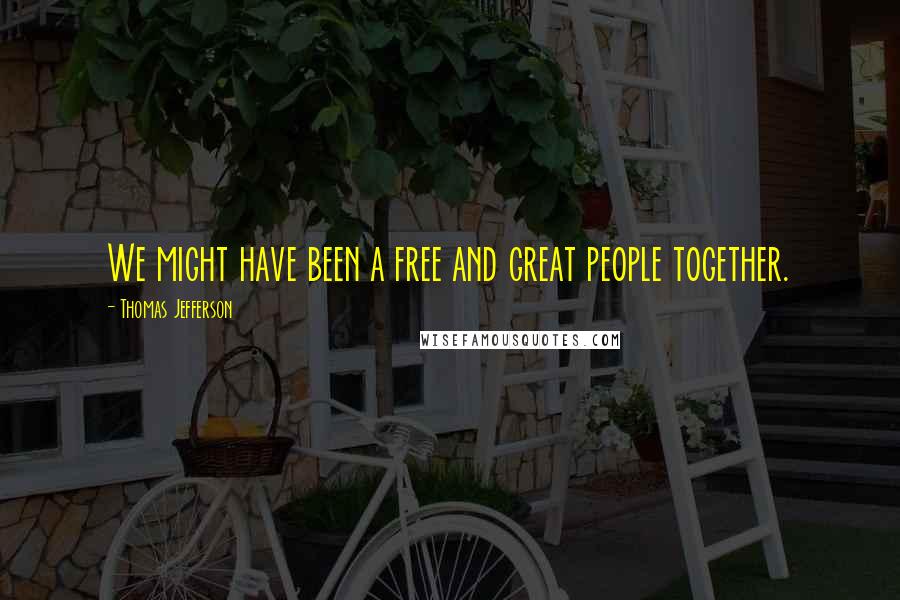 Thomas Jefferson Quotes: We might have been a free and great people together.