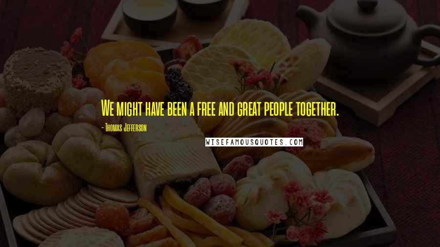 Thomas Jefferson Quotes: We might have been a free and great people together.