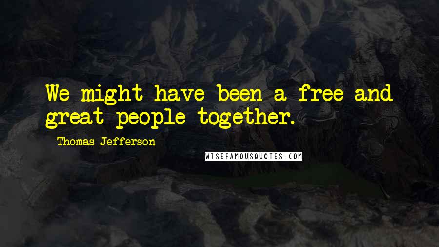 Thomas Jefferson Quotes: We might have been a free and great people together.