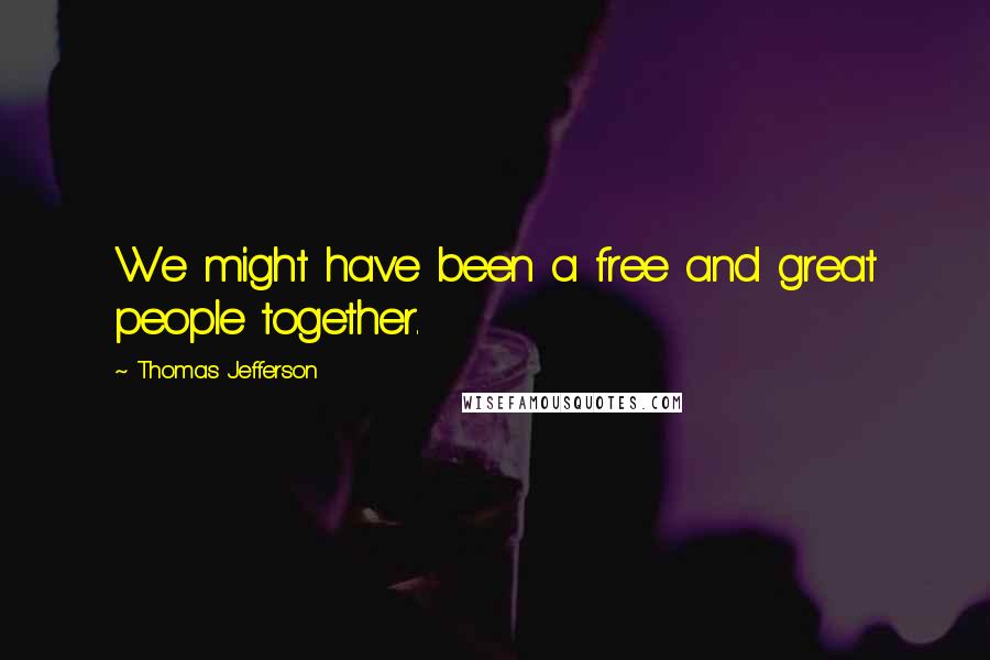 Thomas Jefferson Quotes: We might have been a free and great people together.