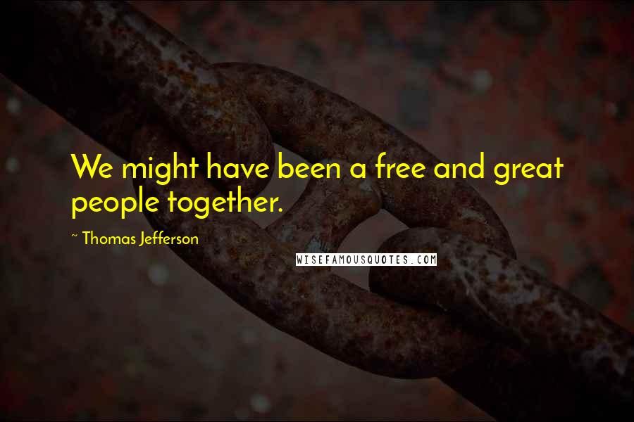 Thomas Jefferson Quotes: We might have been a free and great people together.