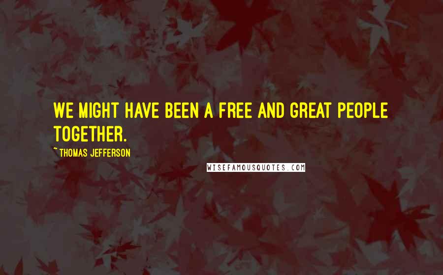 Thomas Jefferson Quotes: We might have been a free and great people together.