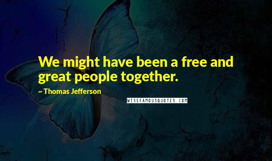 Thomas Jefferson Quotes: We might have been a free and great people together.