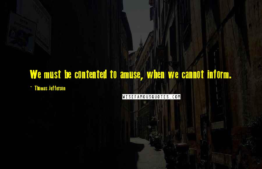 Thomas Jefferson Quotes: We must be contented to amuse, when we cannot inform.