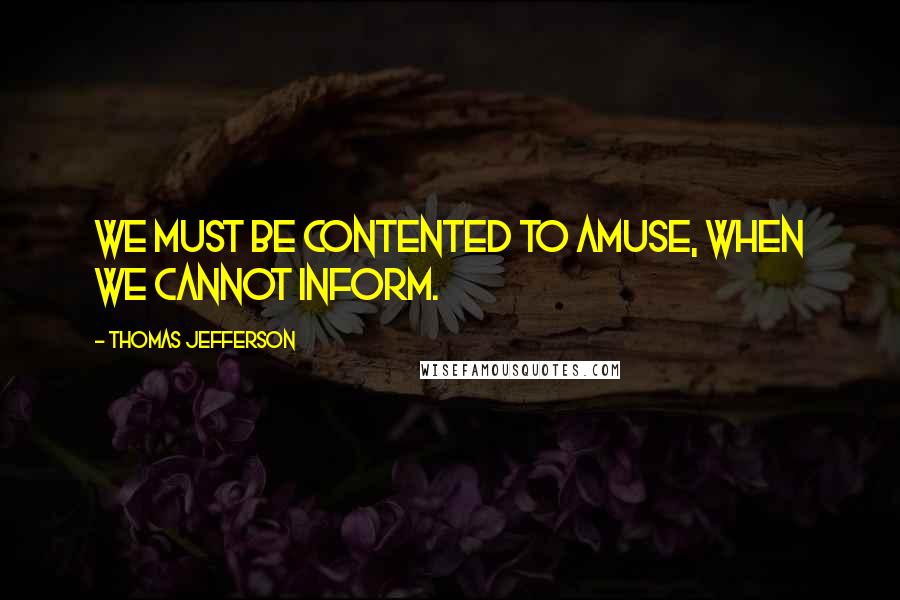 Thomas Jefferson Quotes: We must be contented to amuse, when we cannot inform.