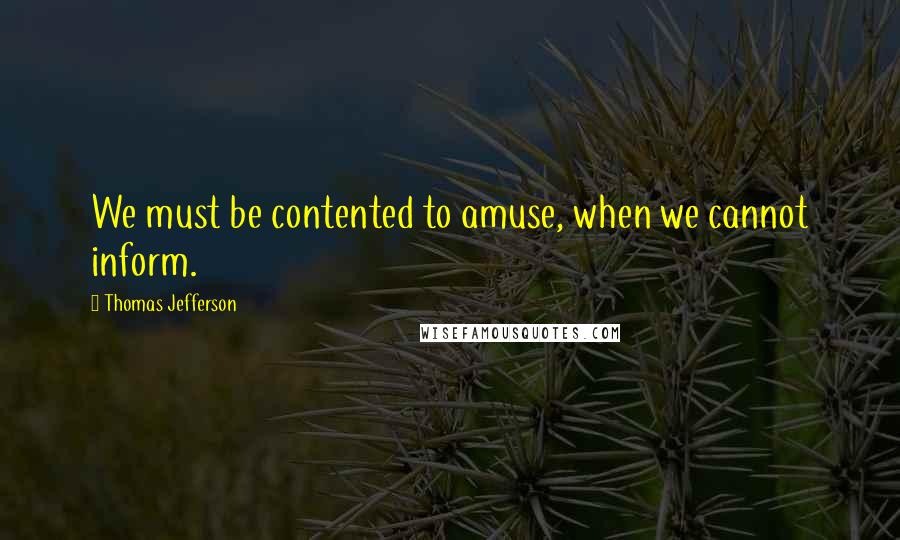 Thomas Jefferson Quotes: We must be contented to amuse, when we cannot inform.