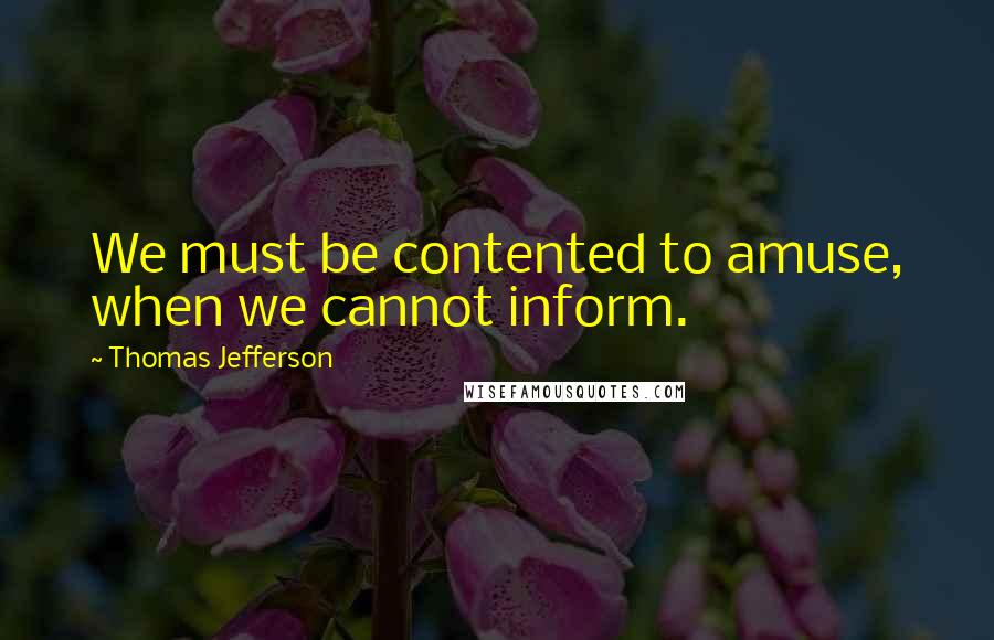 Thomas Jefferson Quotes: We must be contented to amuse, when we cannot inform.