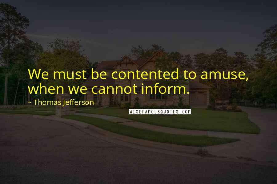 Thomas Jefferson Quotes: We must be contented to amuse, when we cannot inform.