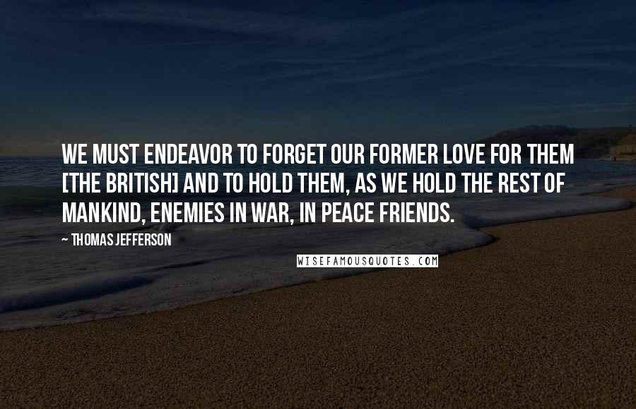 Thomas Jefferson Quotes: We must endeavor to forget our former love for them [the British] and to hold them, as we hold the rest of mankind, enemies in war, in peace friends.