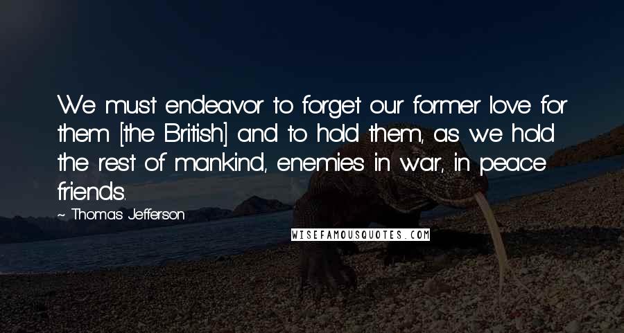 Thomas Jefferson Quotes: We must endeavor to forget our former love for them [the British] and to hold them, as we hold the rest of mankind, enemies in war, in peace friends.