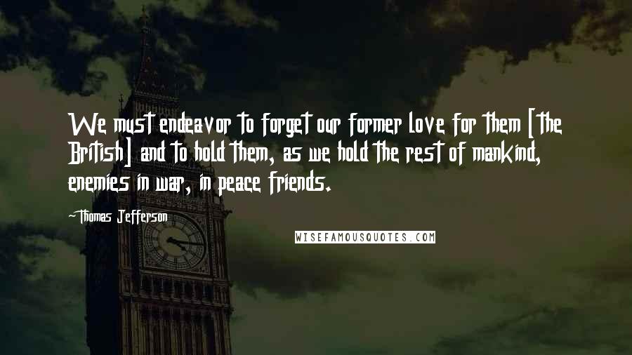 Thomas Jefferson Quotes: We must endeavor to forget our former love for them [the British] and to hold them, as we hold the rest of mankind, enemies in war, in peace friends.