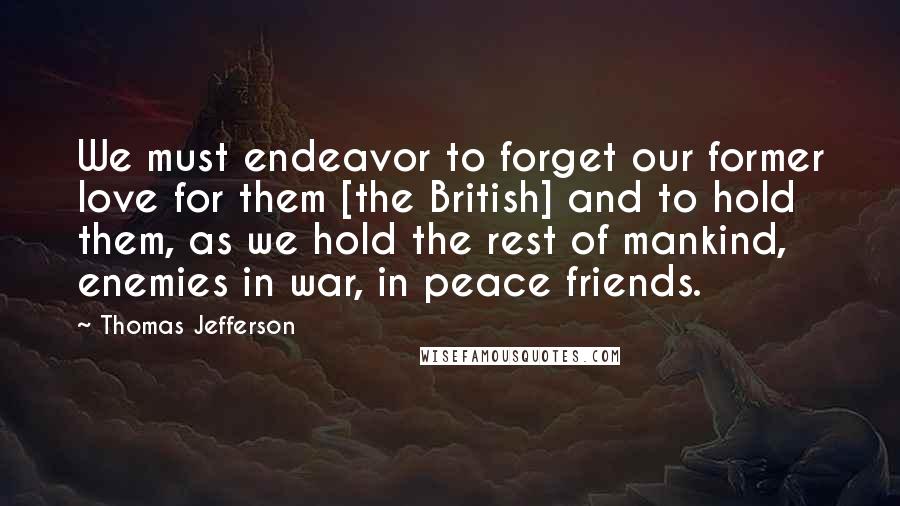 Thomas Jefferson Quotes: We must endeavor to forget our former love for them [the British] and to hold them, as we hold the rest of mankind, enemies in war, in peace friends.