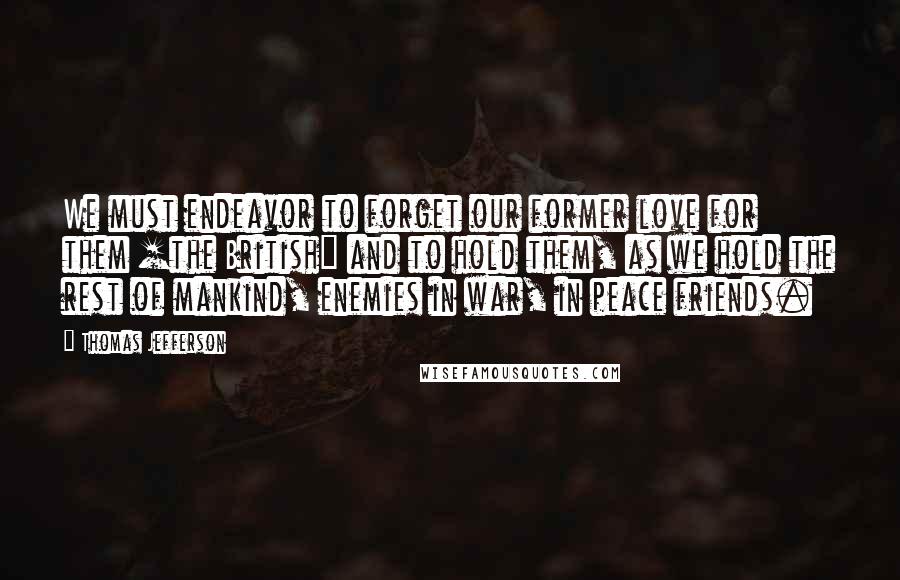 Thomas Jefferson Quotes: We must endeavor to forget our former love for them [the British] and to hold them, as we hold the rest of mankind, enemies in war, in peace friends.