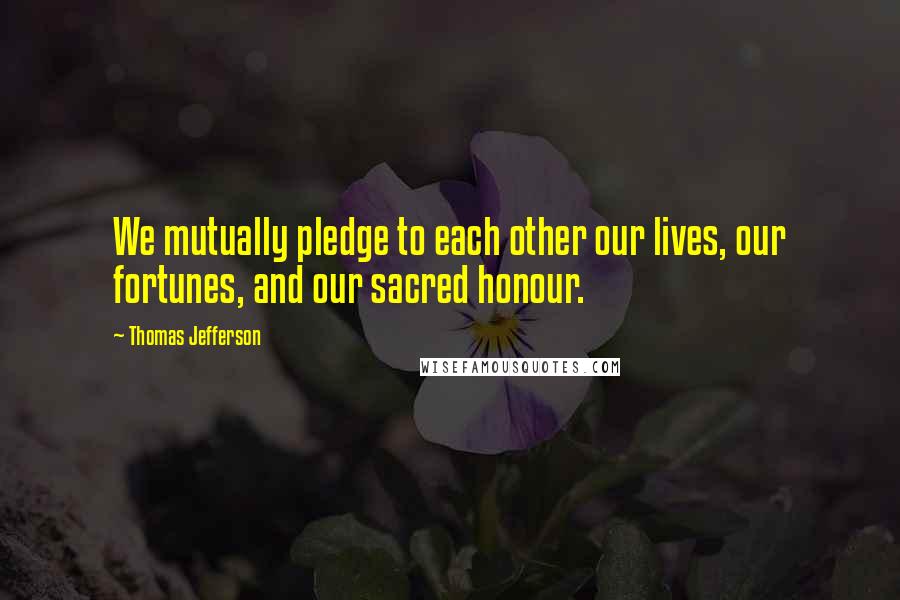 Thomas Jefferson Quotes: We mutually pledge to each other our lives, our fortunes, and our sacred honour.