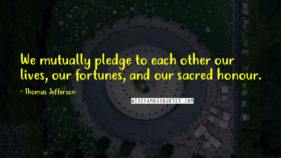 Thomas Jefferson Quotes: We mutually pledge to each other our lives, our fortunes, and our sacred honour.