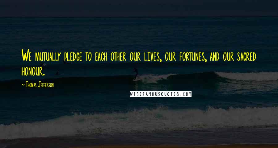 Thomas Jefferson Quotes: We mutually pledge to each other our lives, our fortunes, and our sacred honour.