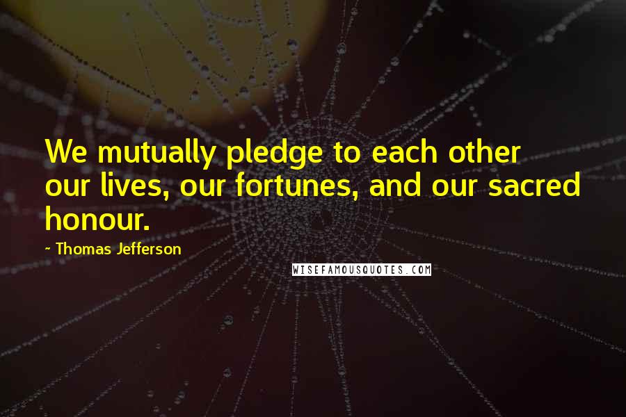 Thomas Jefferson Quotes: We mutually pledge to each other our lives, our fortunes, and our sacred honour.