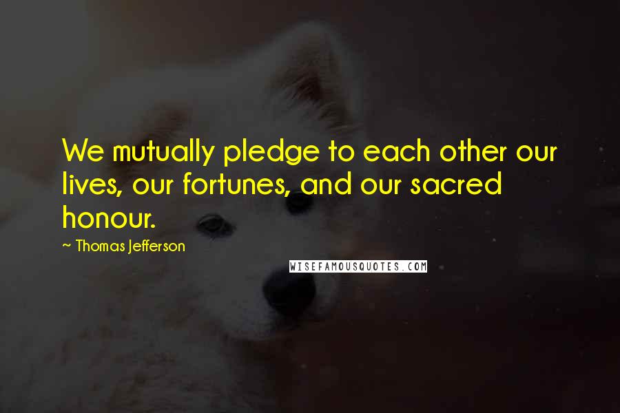 Thomas Jefferson Quotes: We mutually pledge to each other our lives, our fortunes, and our sacred honour.