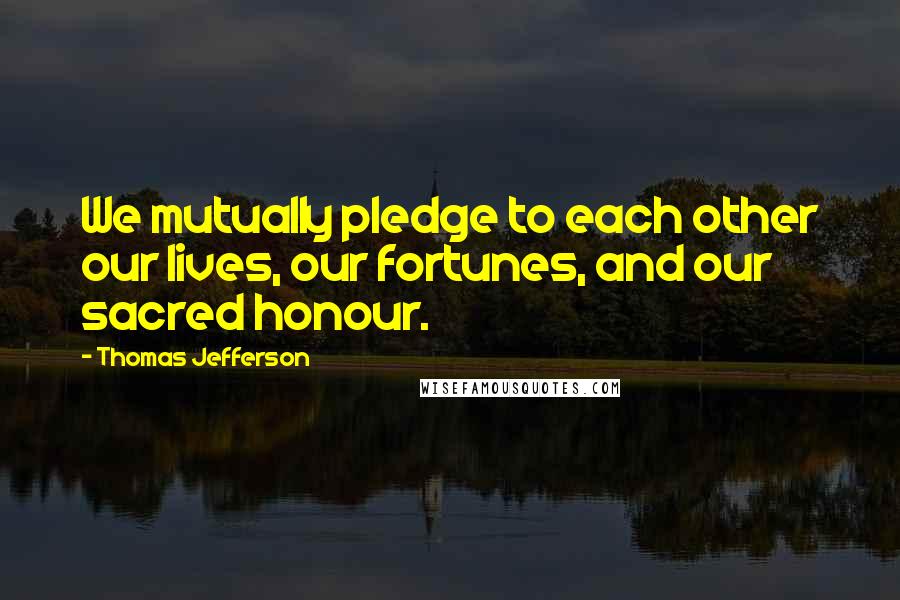 Thomas Jefferson Quotes: We mutually pledge to each other our lives, our fortunes, and our sacred honour.