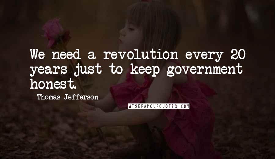Thomas Jefferson Quotes: We need a revolution every 20 years just to keep government honest.