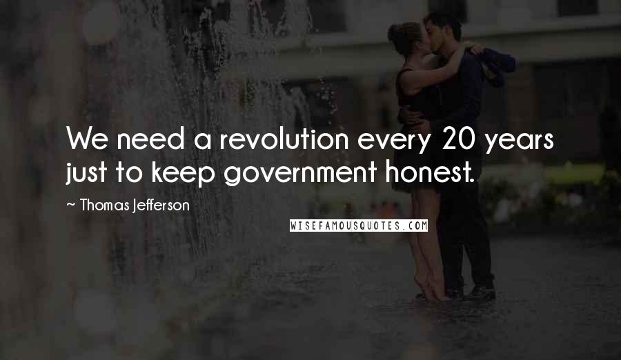Thomas Jefferson Quotes: We need a revolution every 20 years just to keep government honest.