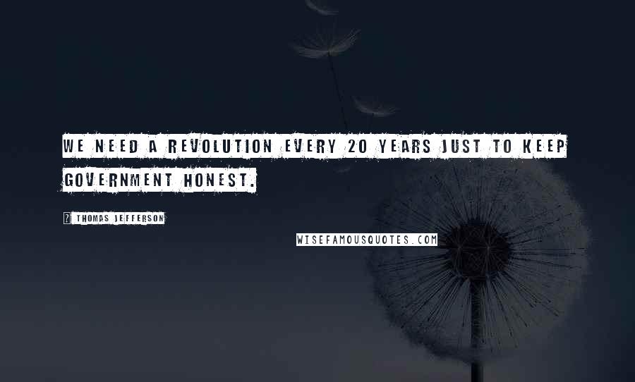 Thomas Jefferson Quotes: We need a revolution every 20 years just to keep government honest.