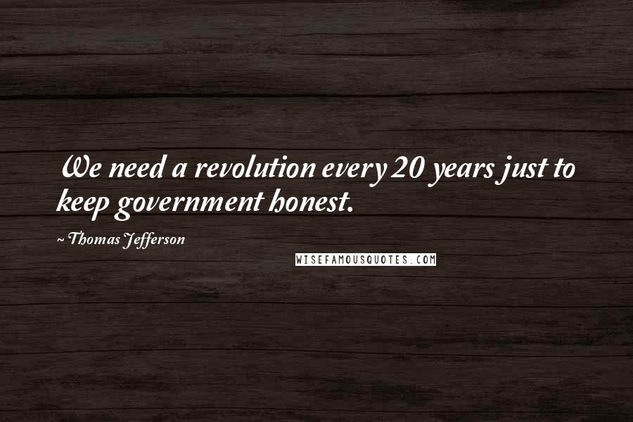 Thomas Jefferson Quotes: We need a revolution every 20 years just to keep government honest.