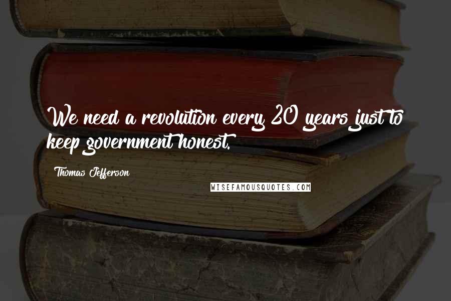 Thomas Jefferson Quotes: We need a revolution every 20 years just to keep government honest.