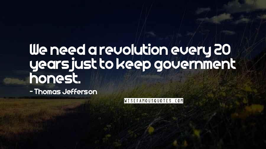 Thomas Jefferson Quotes: We need a revolution every 20 years just to keep government honest.