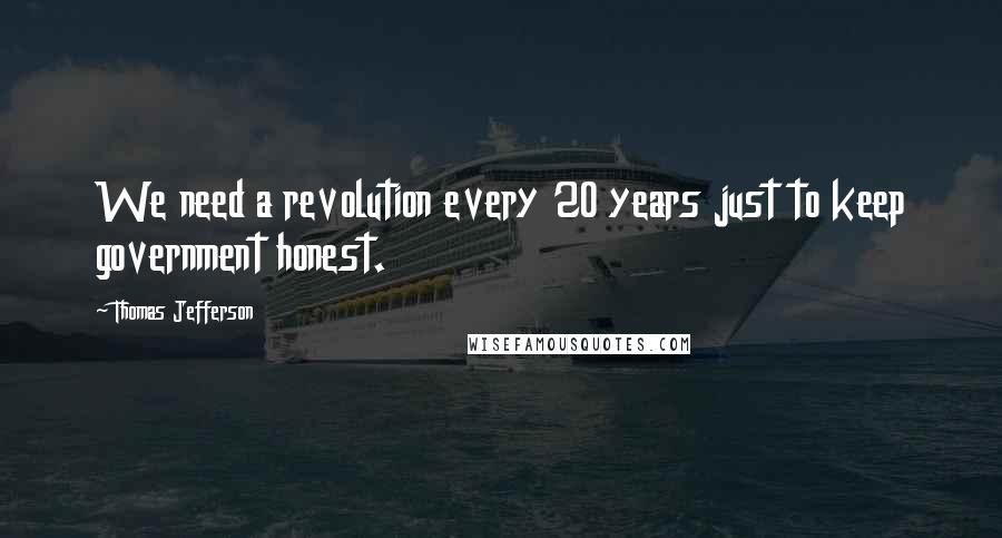 Thomas Jefferson Quotes: We need a revolution every 20 years just to keep government honest.